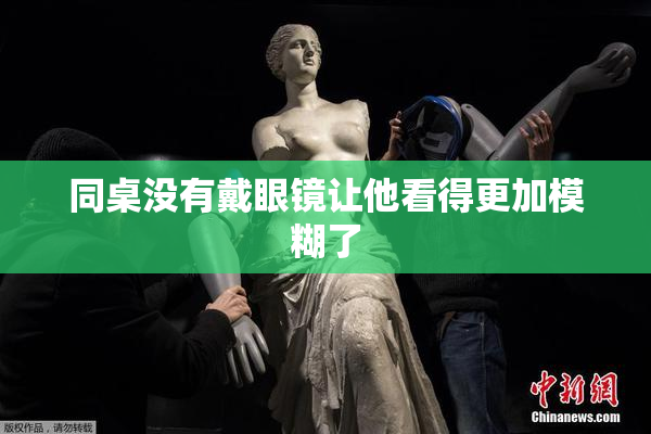 同桌没有戴眼镜让他看得更加模糊了