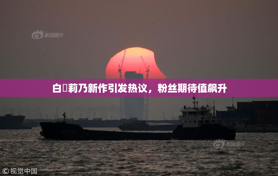 白咲莉乃新作引发热议，粉丝期待值飙升