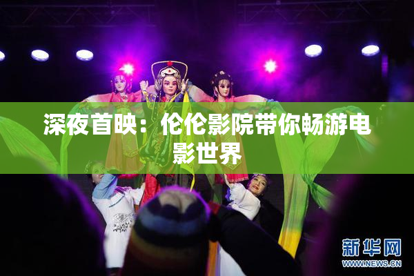 深夜首映：伦伦影院带你畅游电影世界
