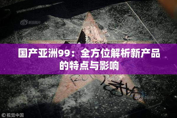国产亚洲99：全方位解析新产品的特点与影响