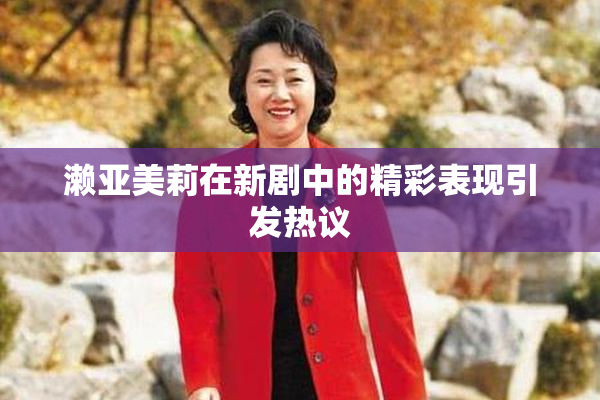 濑亚美莉在新剧中的精彩表现引发热议
