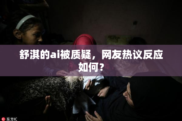舒淇的ai被质疑，网友热议反应如何？