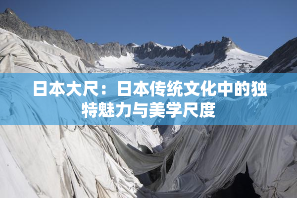 日本大尺：日本传统文化中的独特魅力与美学尺度