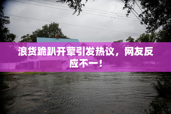 浪货跪趴开荤引发热议，网友反应不一！