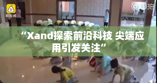 “Xand探索前沿科技 尖端应用引发关注”