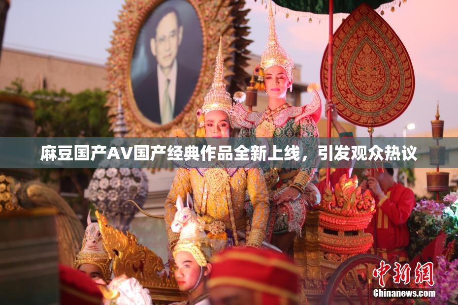 麻豆国产AV国产经典作品全新上线，引发观众热议
