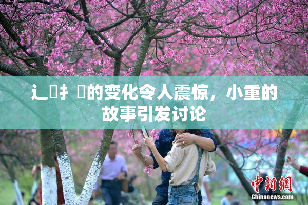 辶喿扌畐的变化令人震惊，小重的故事引发讨论