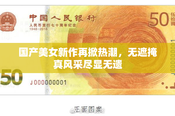 国产美女新作再掀热潮，无遮掩真风采尽显无遗