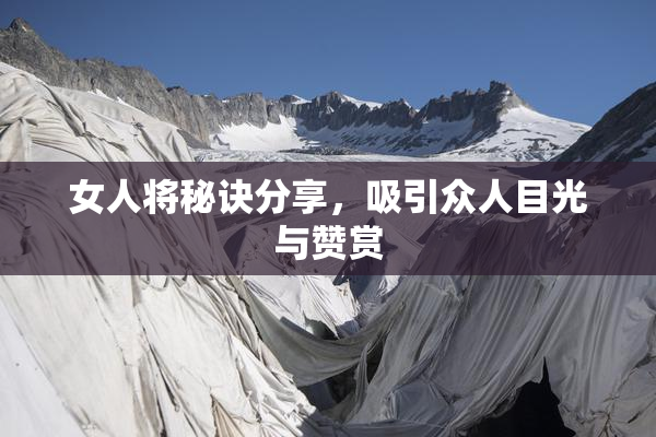 女人将秘诀分享，吸引众人目光与赞赏
