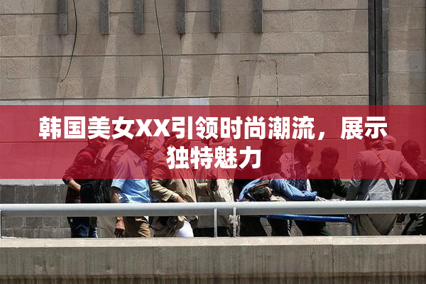 韩国美女XX引领时尚潮流，展示独特魅力