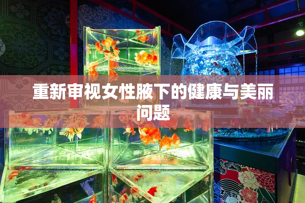 重新审视女性腋下的健康与美丽问题