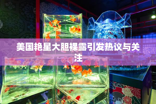 美国艳星大胆裸露引发热议与关注
