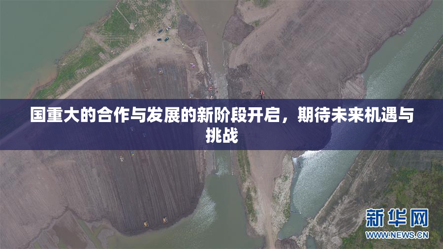 国重大的合作与发展的新阶段开启，期待未来机遇与挑战