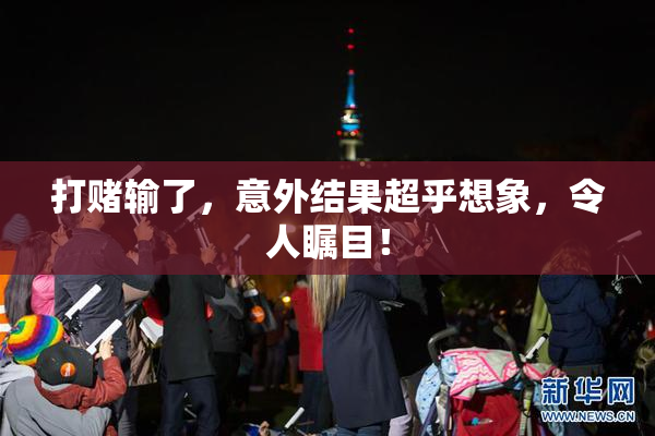 打赌输了，意外结果超乎想象，令人瞩目！