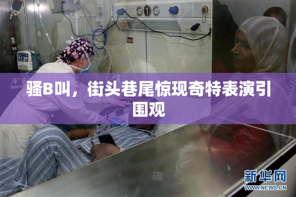骚B叫，街头巷尾惊现奇特表演引围观