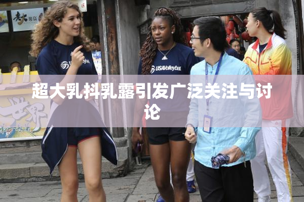 超大乳抖乳露引发广泛关注与讨论