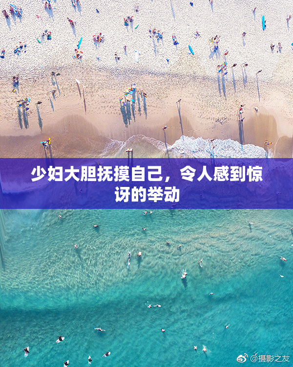 少妇大胆抚摸自己，令人感到惊讶的举动