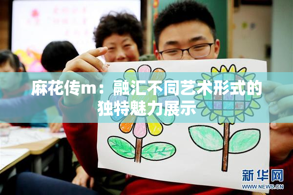 麻花传m：融汇不同艺术形式的独特魅力展示