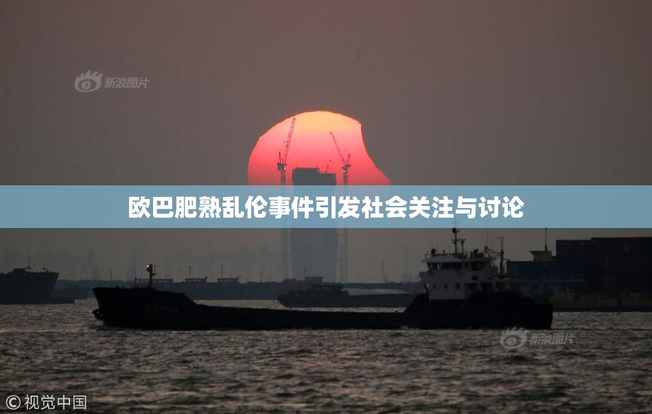 欧巴肥熟乱伦事件引发社会关注与讨论