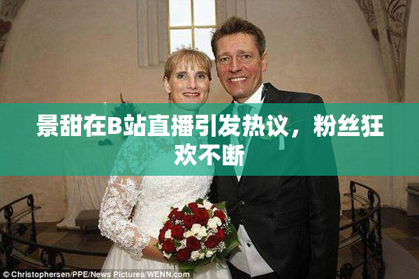 景甜在B站直播引发热议，粉丝狂欢不断