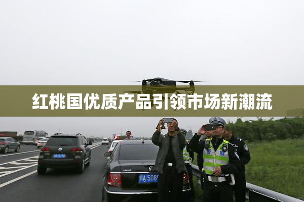 红桃国优质产品引领市场新潮流