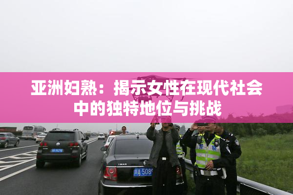 亚洲妇熟：揭示女性在现代社会中的独特地位与挑战
