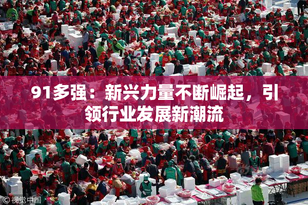 91多强：新兴力量不断崛起，引领行业发展新潮流