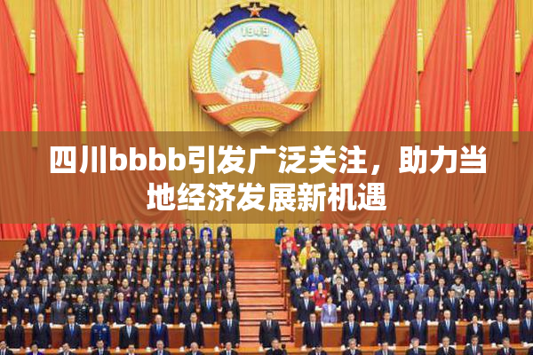 四川bbbb引发广泛关注，助力当地经济发展新机遇