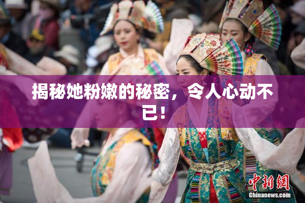揭秘她粉嫩的秘密，令人心动不已！