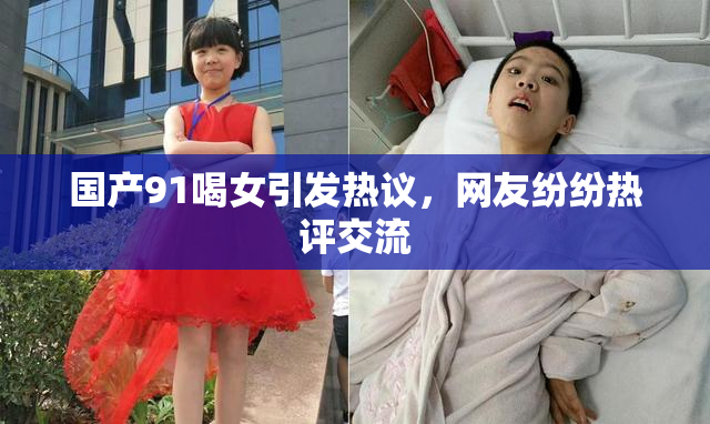 国产91喝女引发热议，网友纷纷热评交流