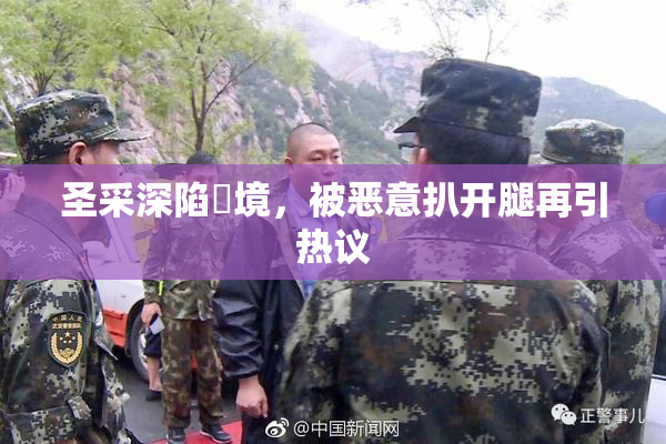 圣采深陷囧境，被恶意扒开腿再引热议