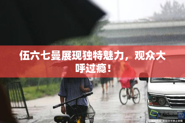 伍六七曼展现独特魅力，观众大呼过瘾！