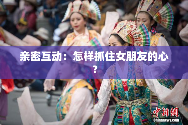 亲密互动：怎样抓住女朋友的心？