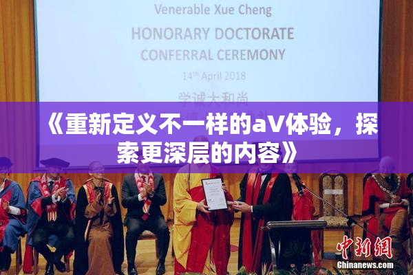 《重新定义不一样的aV体验，探索更深层的内容》