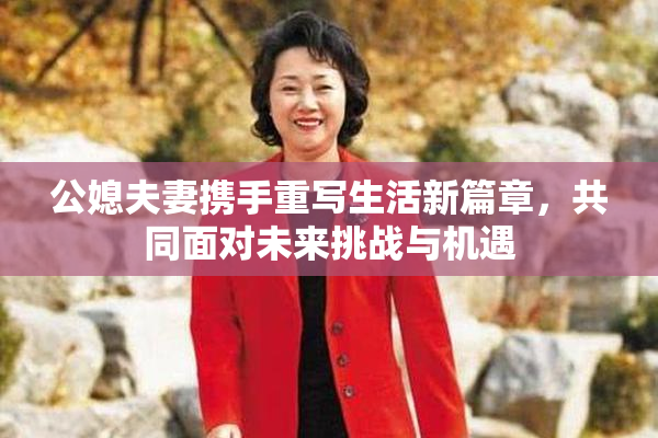 公媳夫妻携手重写生活新篇章，共同面对未来挑战与机遇