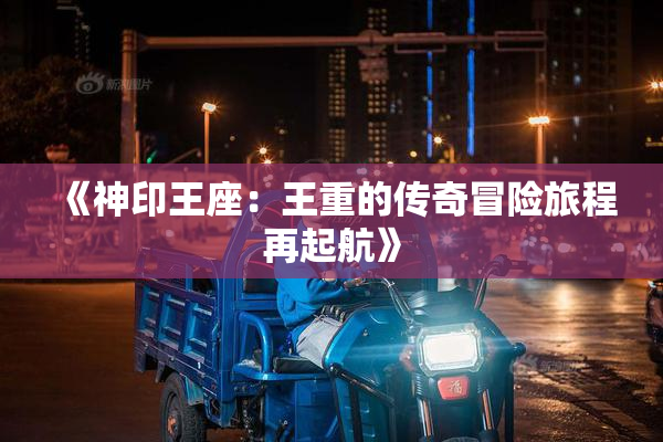 《神印王座：王重的传奇冒险旅程再起航》