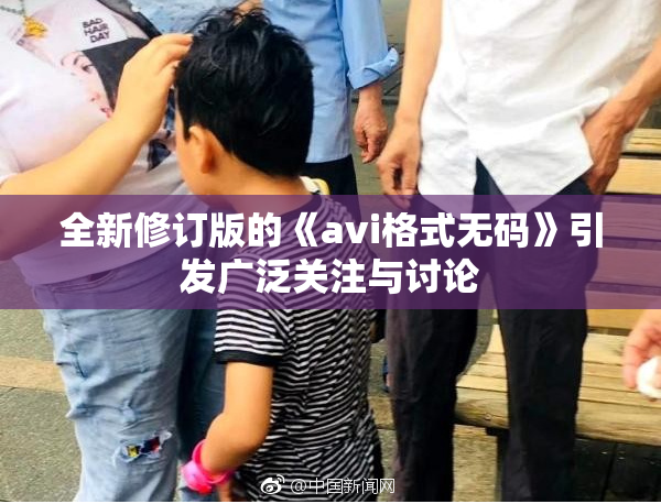 全新修订版的《avi格式无码》引发广泛关注与讨论