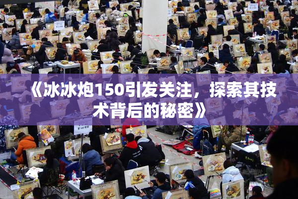《冰冰炮150引发关注，探索其技术背后的秘密》