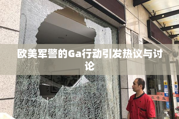 欧美军警的Ga行动引发热议与讨论