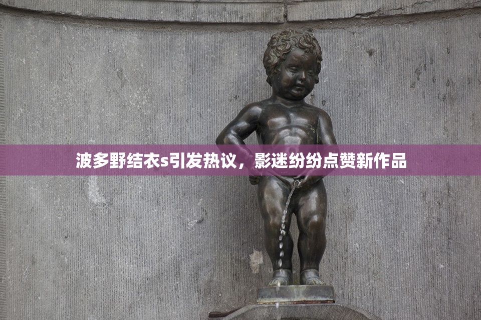 波多野结衣s引发热议，影迷纷纷点赞新作品