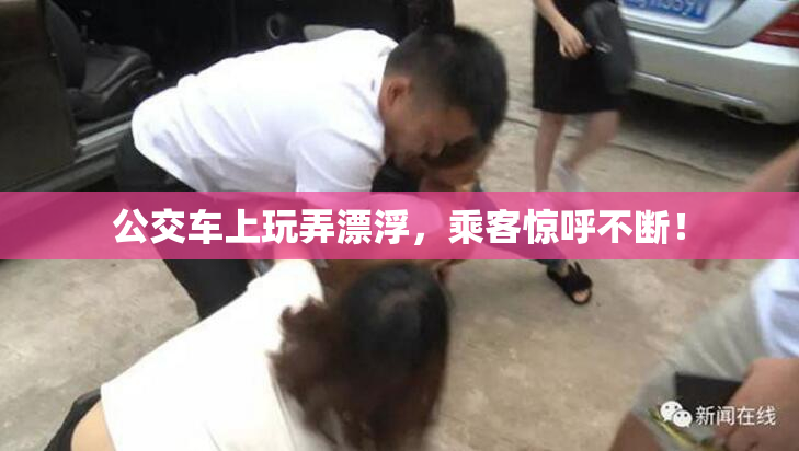 公交车上玩弄漂浮，乘客惊呼不断！
