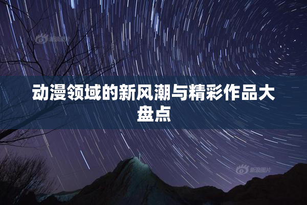 动漫领域的新风潮与精彩作品大盘点