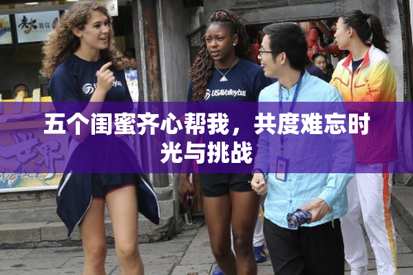 五个闺蜜齐心帮我，共度难忘时光与挑战