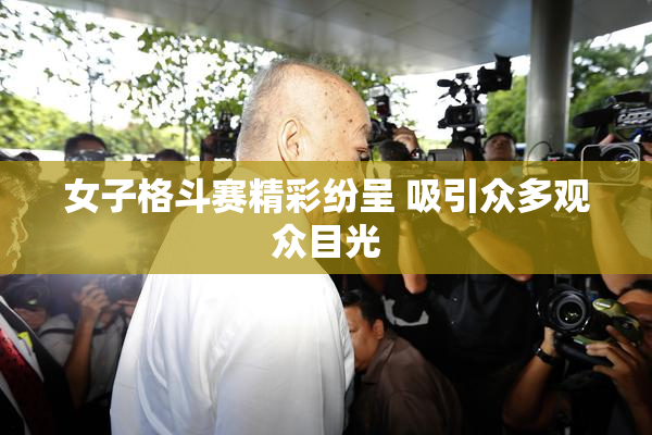 女子格斗赛精彩纷呈 吸引众多观众目光