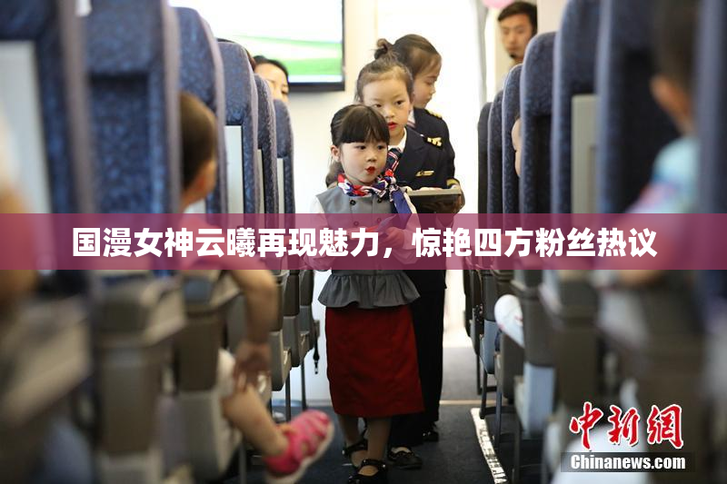 国漫女神云曦再现魅力，惊艳四方粉丝热议