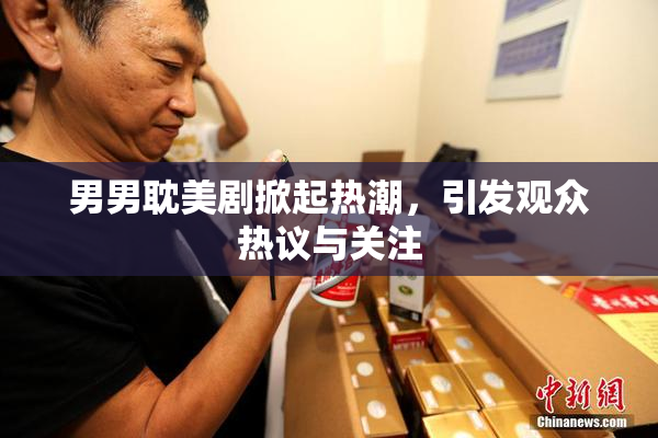 男男耽美剧掀起热潮，引发观众热议与关注