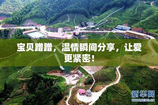宝贝蹭蹭，温情瞬间分享，让爱更紧密！