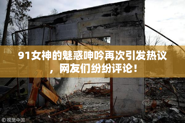91女神的魅惑呻吟再次引发热议，网友们纷纷评论！