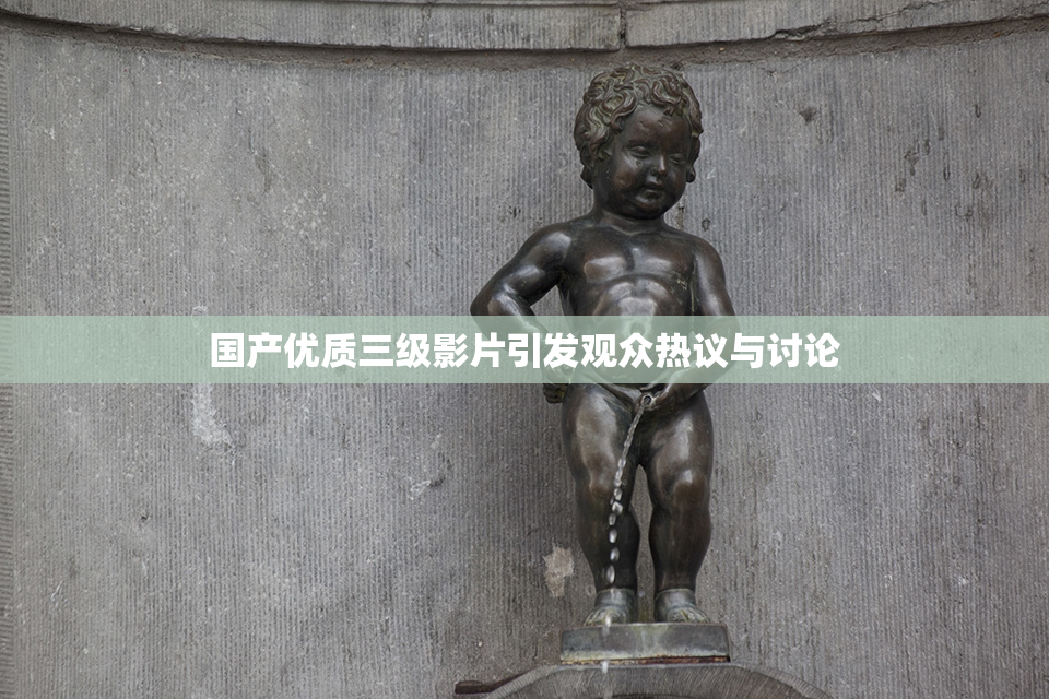 国产优质三级影片引发观众热议与讨论