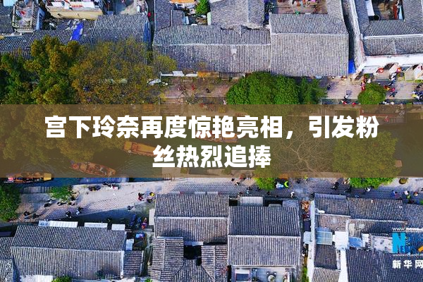宫下玲奈再度惊艳亮相，引发粉丝热烈追捧
